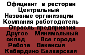 Официант. в ресторан Центральный › Название организации ­ Компания-работодатель › Отрасль предприятия ­ Другое › Минимальный оклад ­ 1 - Все города Работа » Вакансии   . Кабардино-Балкарская респ.,Нальчик г.